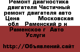 Ремонт диагностика двигателя.Частичный ремонт двигателя авто › Цена ­ 777 - Московская обл., Раменский р-н, Раменское г. Авто » Услуги   